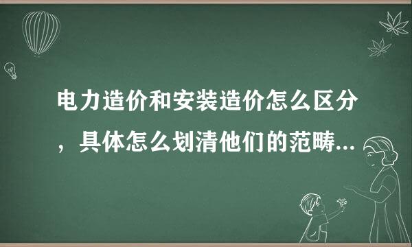 电力造价和安装造价怎么区分，具体怎么划清他们的范畴？？才能按工程性质套定额啊！电力定额全国统一的！