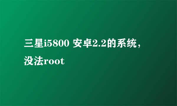 三星i5800 安卓2.2的系统，没法root