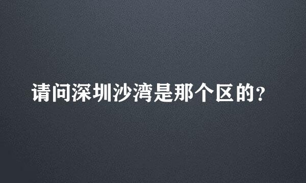 请问深圳沙湾是那个区的？