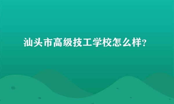 汕头市高级技工学校怎么样？