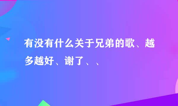 有没有什么关于兄弟的歌、越多越好、谢了、、