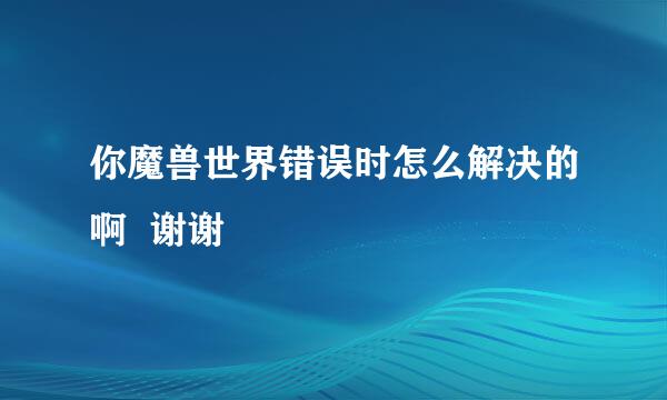 你魔兽世界错误时怎么解决的啊  谢谢