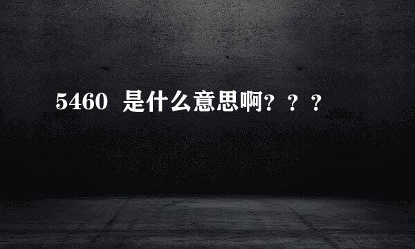 5460  是什么意思啊？？？