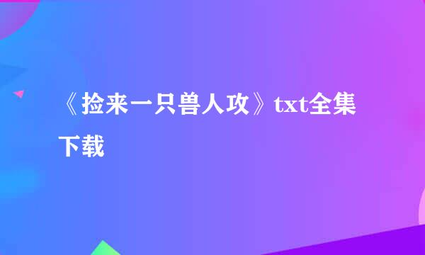 《捡来一只兽人攻》txt全集下载