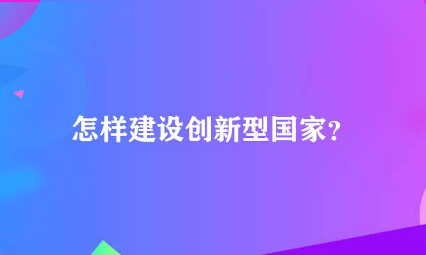 怎样建设创新型国家？