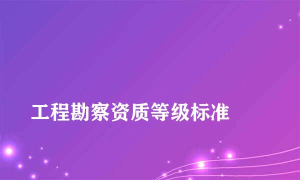 
工程勘察资质等级标准
