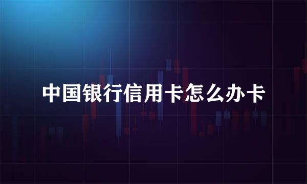 中国银行信用卡怎么办卡