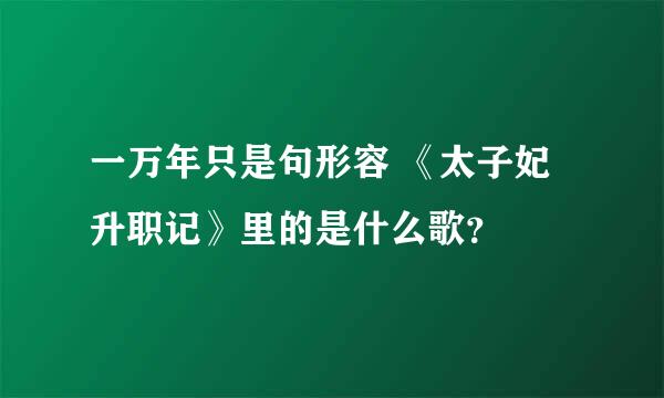 一万年只是句形容 《太子妃升职记》里的是什么歌？