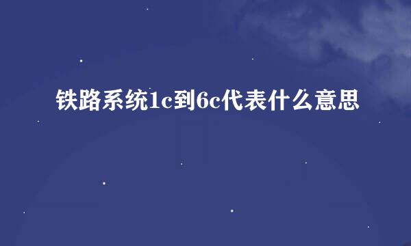 铁路系统1c到6c代表什么意思