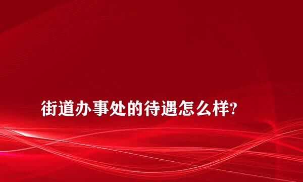 
街道办事处的待遇怎么样?
