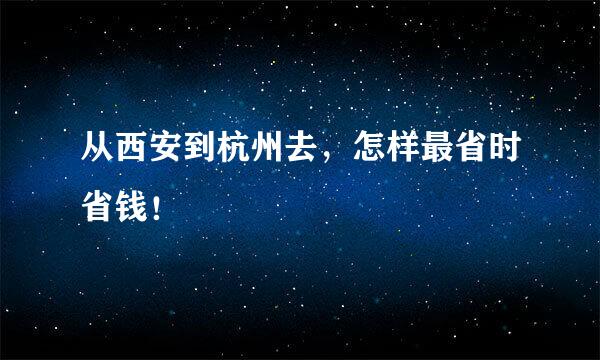 从西安到杭州去，怎样最省时省钱！