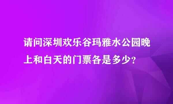 请问深圳欢乐谷玛雅水公园晚上和白天的门票各是多少？