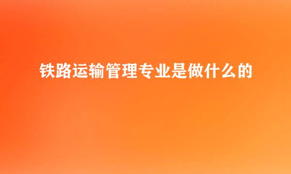 铁路运输管理专业是做什么的