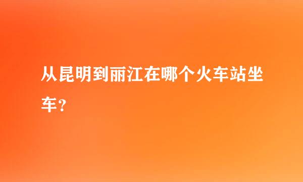 从昆明到丽江在哪个火车站坐车？