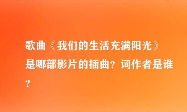 歌曲《我们的生活充满阳光》是哪部影片的插曲？词作者是谁？