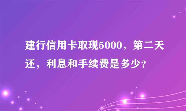 建行信用卡取现5000，第二天还，利息和手续费是多少？