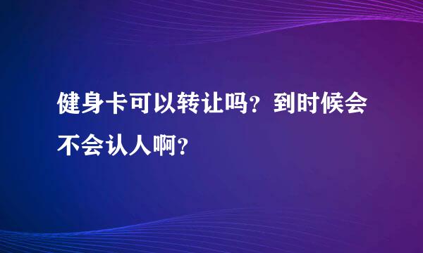 健身卡可以转让吗？到时候会不会认人啊？