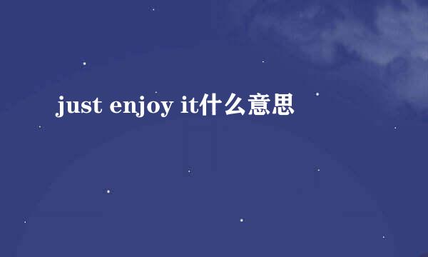 just enjoy it什么意思