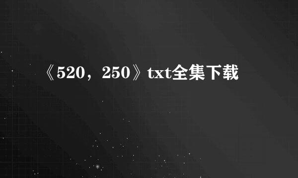 《520，250》txt全集下载