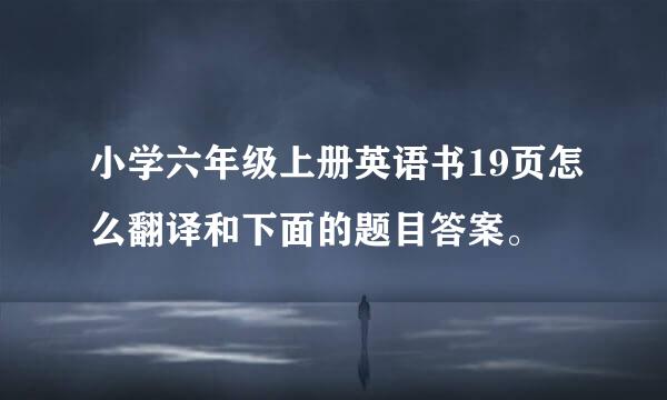 小学六年级上册英语书19页怎么翻译和下面的题目答案。