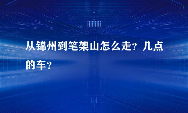 从锦州到笔架山怎么走？几点的车？