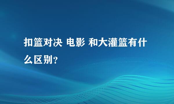 扣篮对决 电影 和大灌篮有什么区别？