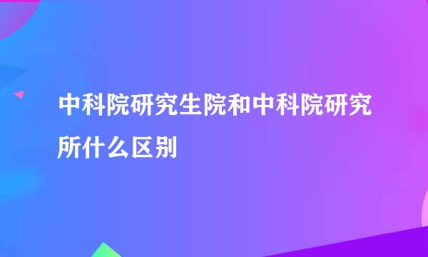 中科院研究生院和中科院研究所什么区别