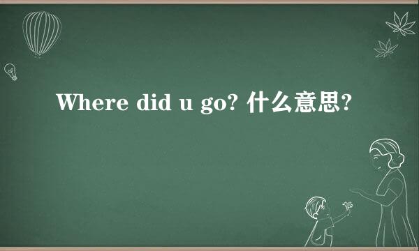 Where did u go? 什么意思?