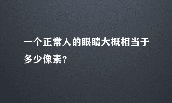 一个正常人的眼睛大概相当于多少像素？