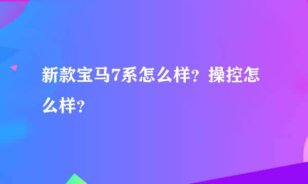 新款宝马7系怎么样？操控怎么样？