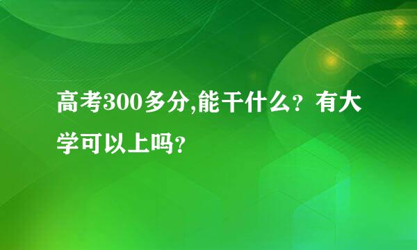 高考300多分,能干什么？有大学可以上吗？