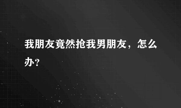 我朋友竟然抢我男朋友，怎么办？