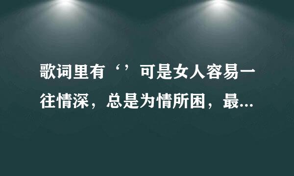 歌词里有‘’可是女人容易一往情深，总是为情所困，最后越陷越深‘’，歌名叫什么？