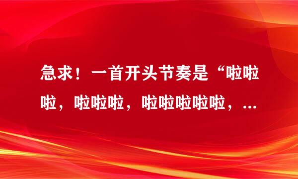 急求！一首开头节奏是“啦啦啦，啦啦啦，啦啦啦啦啦，啦啦啦，啦啦啦