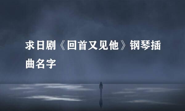 求日剧《回首又见他》钢琴插曲名字