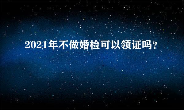 2021年不做婚检可以领证吗？