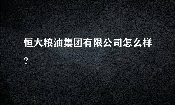 恒大粮油集团有限公司怎么样？