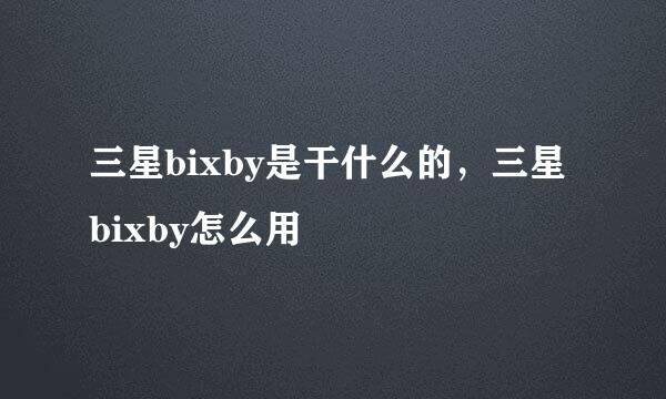 三星bixby是干什么的，三星bixby怎么用