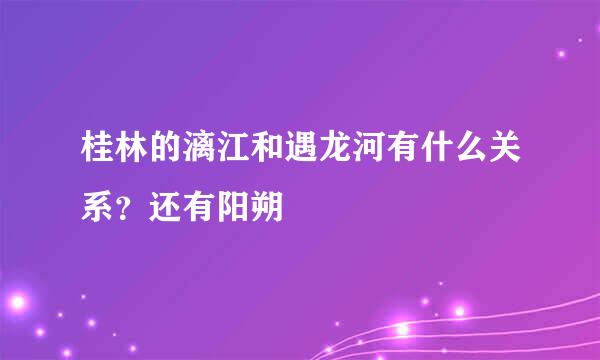 桂林的漓江和遇龙河有什么关系？还有阳朔