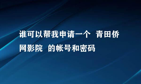 谁可以帮我申请一个  青田侨网影院  的帐号和密码