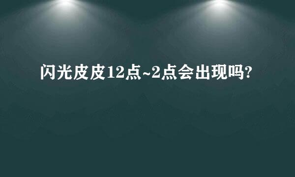 闪光皮皮12点~2点会出现吗?