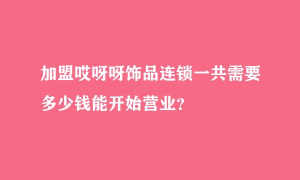 加盟哎呀呀饰品连锁一共需要多少钱能开始营业？