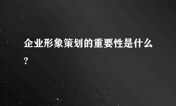 企业形象策划的重要性是什么?