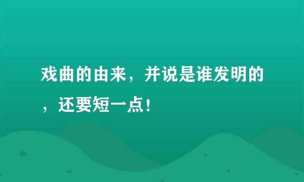 戏曲的由来，并说是谁发明的，还要短一点！