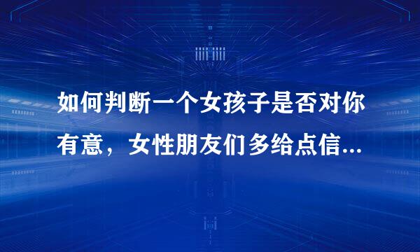 如何判断一个女孩子是否对你有意，女性朋友们多给点信息啊，谢谢