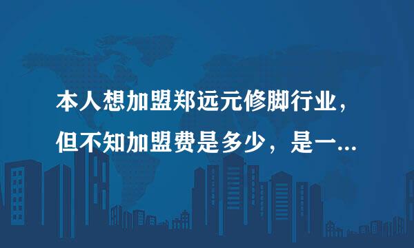 本人想加盟郑远元修脚行业，但不知加盟费是多少，是一年交多少钱，还是一次性交多少，另外公司有什么资助