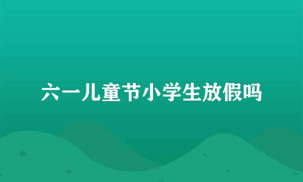 六一儿童节小学生放假吗