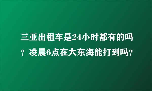 三亚出租车是24小时都有的吗？凌晨6点在大东海能打到吗？