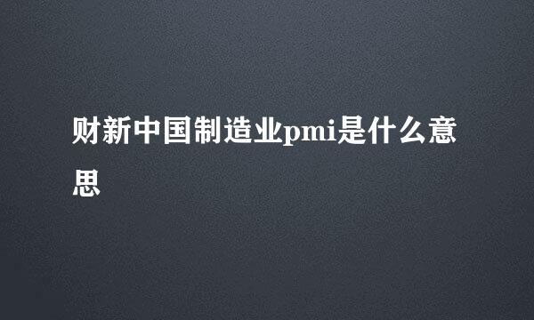 财新中国制造业pmi是什么意思