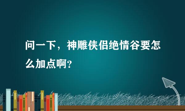 问一下，神雕侠侣绝情谷要怎么加点啊？